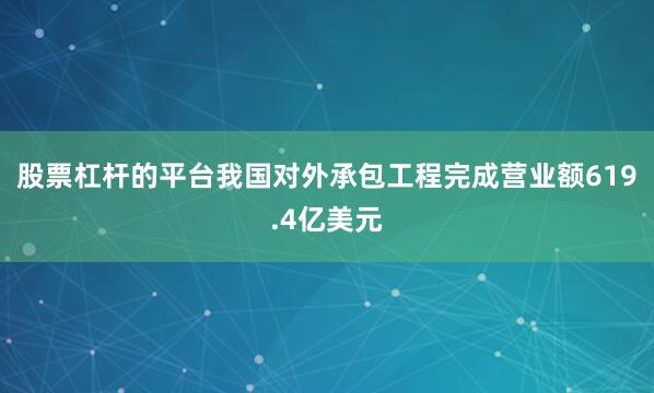 股票杠杆的平台我国对外承包工程完成营业额619.4亿美元