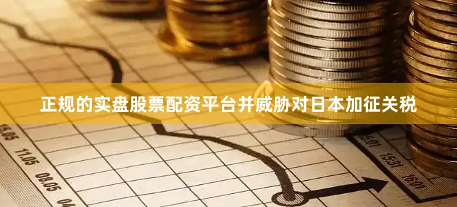 正规的实盘股票配资平台并威胁对日本加征关税