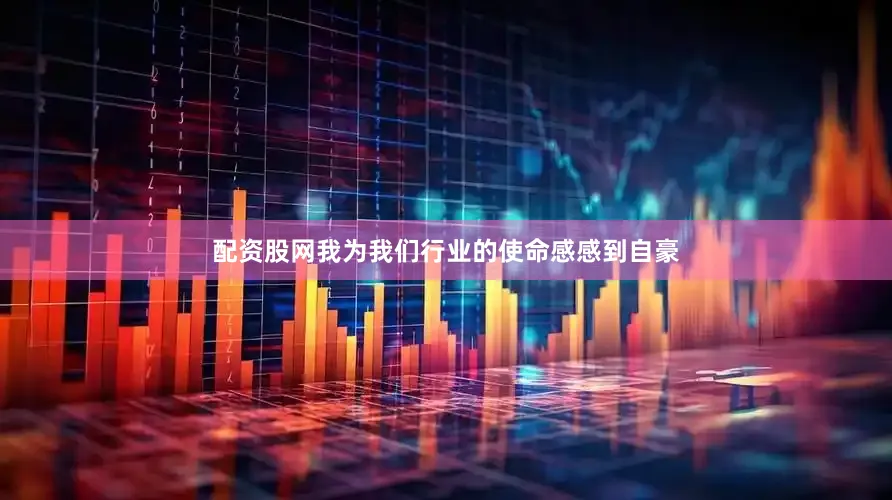 配资股网我为我们行业的使命感感到自豪