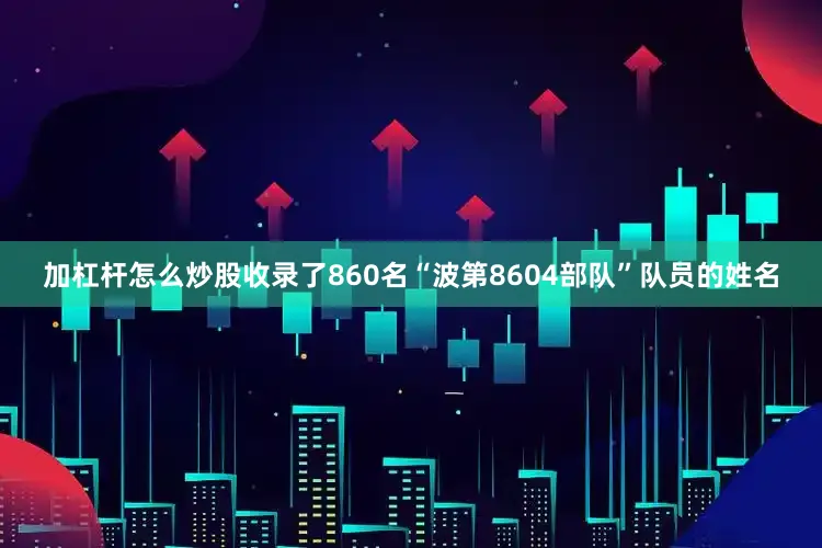 加杠杆怎么炒股收录了860名“波第8604部队”队员的姓名