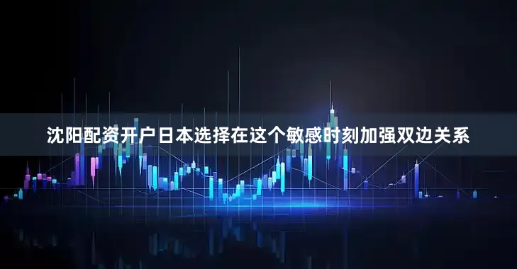 沈阳配资开户日本选择在这个敏感时刻加强双边关系