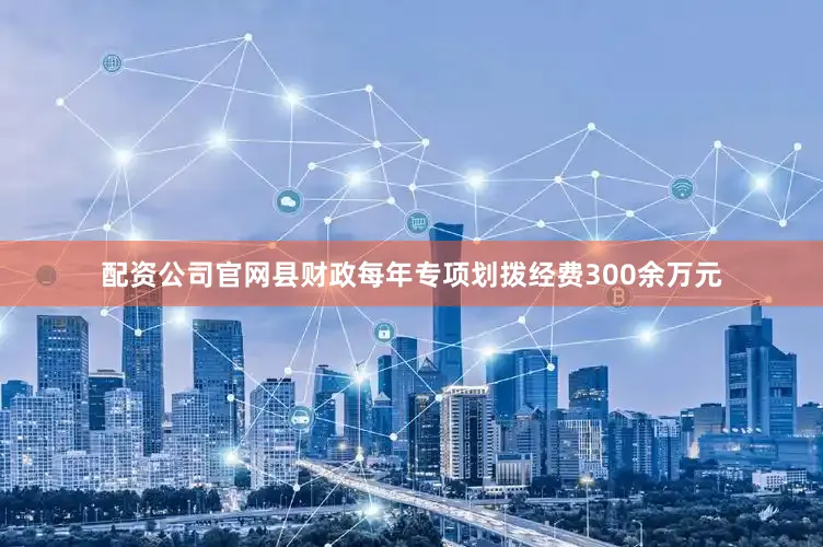 配资公司官网县财政每年专项划拨经费300余万元