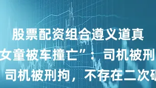 股票配资组合遵义道真县通报“女童被车撞亡”：司机被刑拘，不存在二次碾压