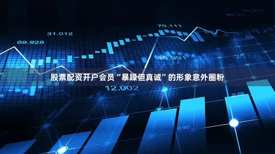 股票配资开户会员“暴躁但真诚”的形象意外圈粉