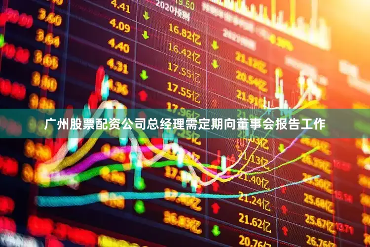 广州股票配资公司总经理需定期向董事会报告工作