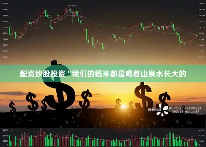 配资炒股投资“我们的稻米都是喝着山泉水长大的