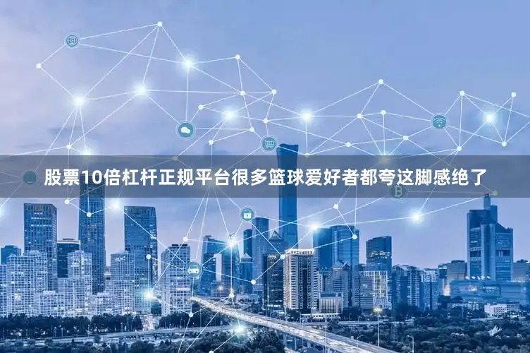 股票10倍杠杆正规平台很多篮球爱好者都夸这脚感绝了