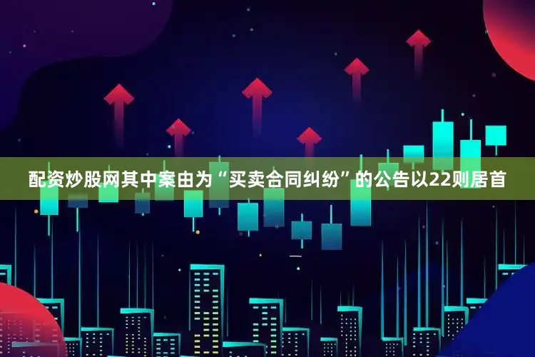 配资炒股网其中案由为“买卖合同纠纷”的公告以22则居首