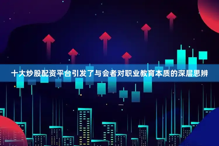 十大炒股配资平台引发了与会者对职业教育本质的深层思辨