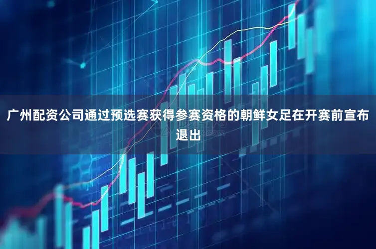 广州配资公司通过预选赛获得参赛资格的朝鲜女足在开赛前宣布退出