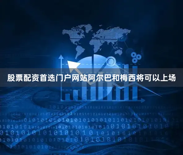 股票配资首选门户网站阿尔巴和梅西将可以上场