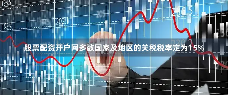 股票配资开户网多数国家及地区的关税税率定为15%