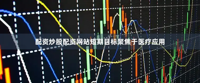 配资炒股配资网站短期目标聚焦于医疗应用