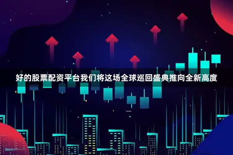 好的股票配资平台我们将这场全球巡回盛典推向全新高度