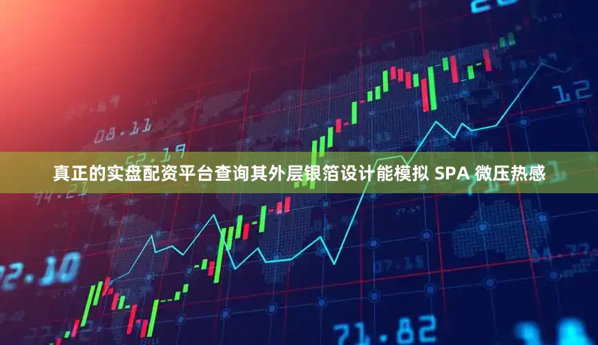 真正的实盘配资平台查询其外层银箔设计能模拟 SPA 微压热感