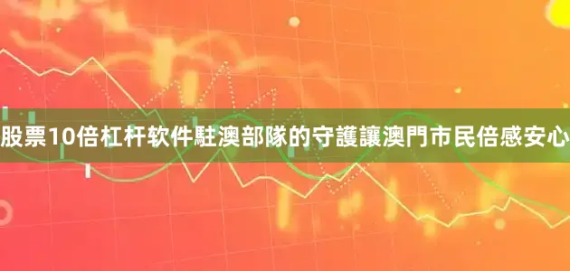 股票10倍杠杆软件駐澳部隊的守護讓澳門市民倍感安心