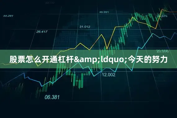 股票怎么开通杠杆&ldquo;今天的努力