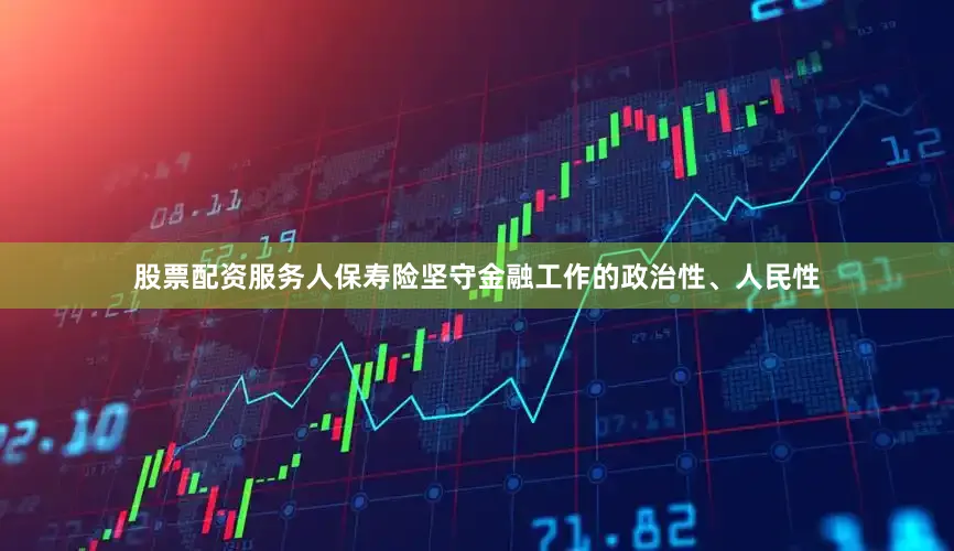 股票配资服务人保寿险坚守金融工作的政治性、人民性