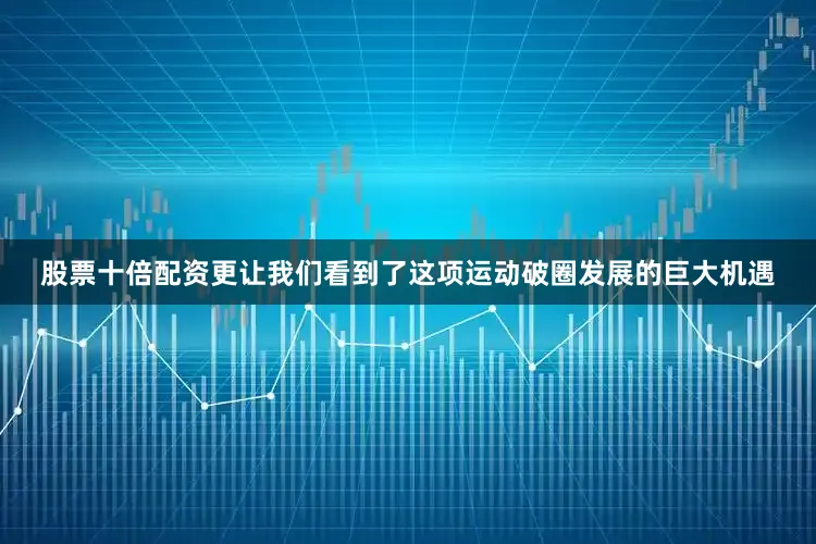 股票十倍配资更让我们看到了这项运动破圈发展的巨大机遇
