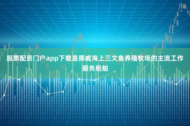 股票配资门户app下载是挪威海上三文鱼养殖牧场的主流工作服务船舶
