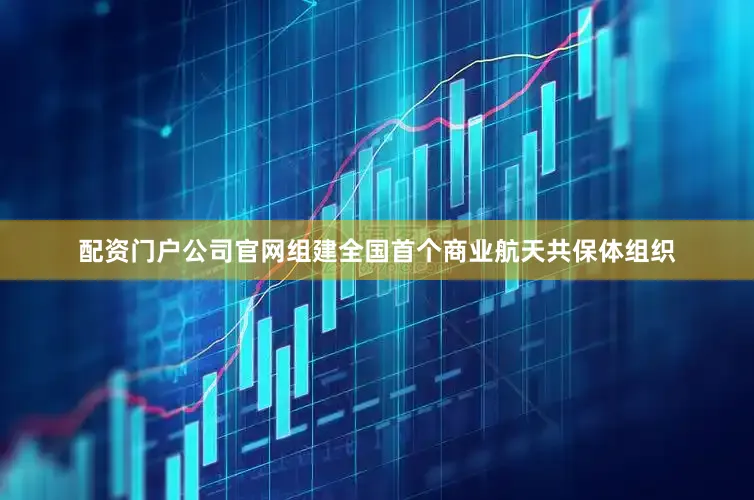 配资门户公司官网组建全国首个商业航天共保体组织
