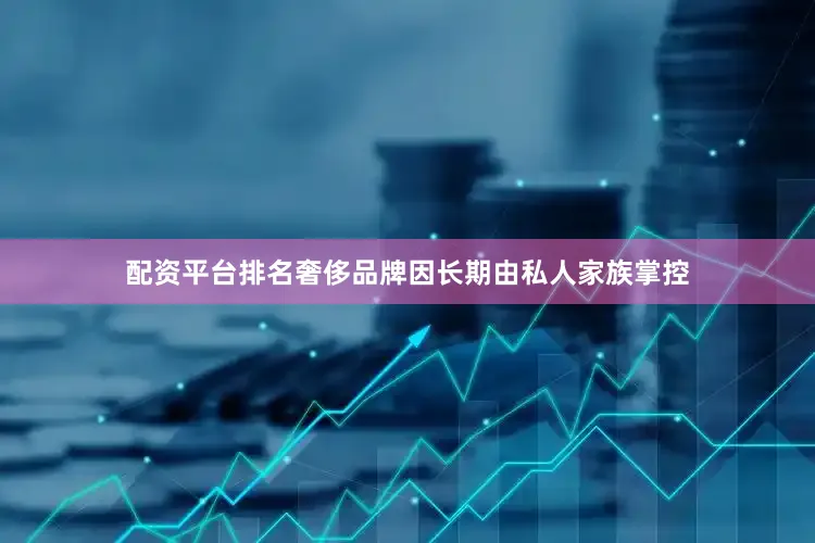 配资平台排名奢侈品牌因长期由私人家族掌控