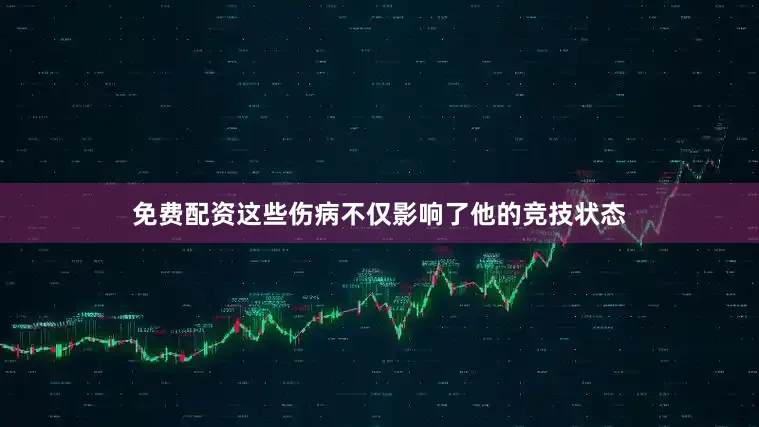 免费配资这些伤病不仅影响了他的竞技状态